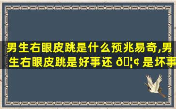 男生右眼皮跳是什么预兆易奇,男生右眼皮跳是好事还 🦢 是坏事